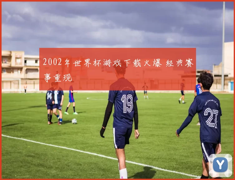 2002年世界杯游戏下载火爆 经典赛事重现