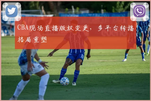 CBA现场直播版权变更，多平台转播格局重塑
