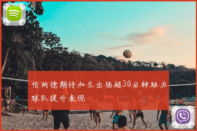 伦纳德期待加兰出场超30分钟助力球队提升表现