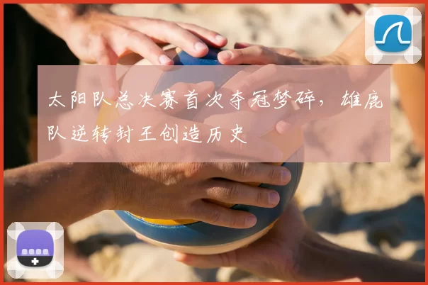 太阳队总决赛首次夺冠梦碎,雄鹿队逆转封王创造历史