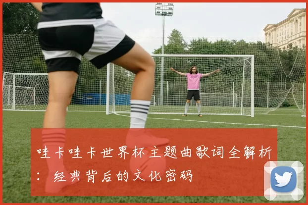 哇卡哇卡世界杯主题曲歌词全解析：经典背后的文化密码