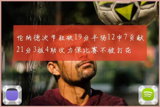 伦纳德次节狂砍19分半场12中7贡献21分3板4助攻力保比赛不被打花