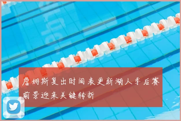 詹姆斯复出时间表更新湖人季后赛前景迎来关键转折