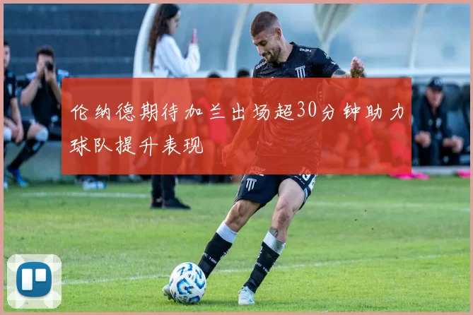 伦纳德期待加兰出场超30分钟助力球队提升表现