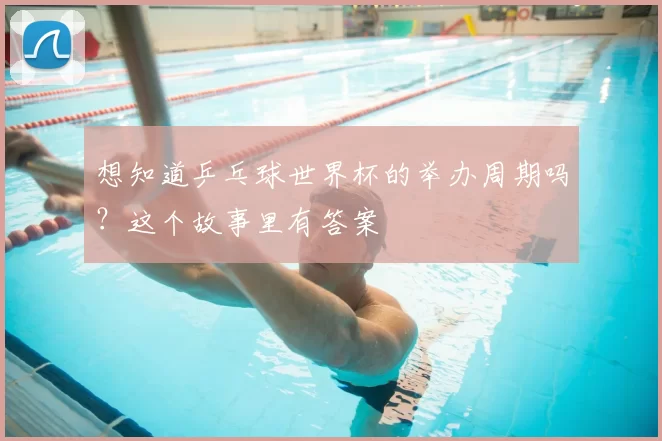 想知道乒乓球世界杯的举办周期吗？这个故事里有答案