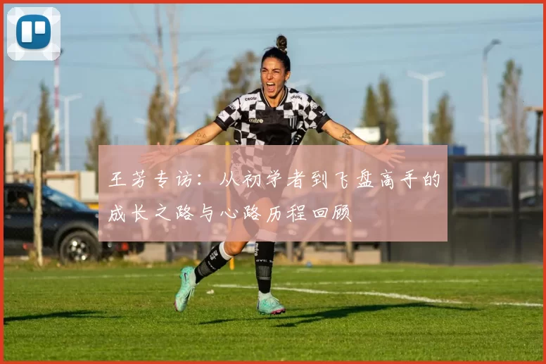 王芳专访:从初学者到飞盘高手的成长之路与心路历程回顾