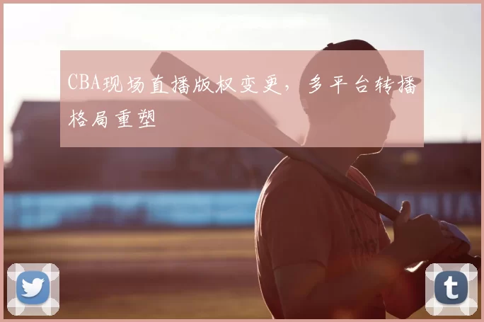CBA现场直播版权变更,多平台转播格局重塑