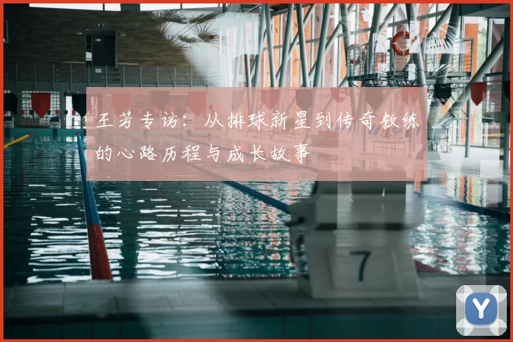 王芳专访：从排球新星到传奇教练的心路历程与成长故事