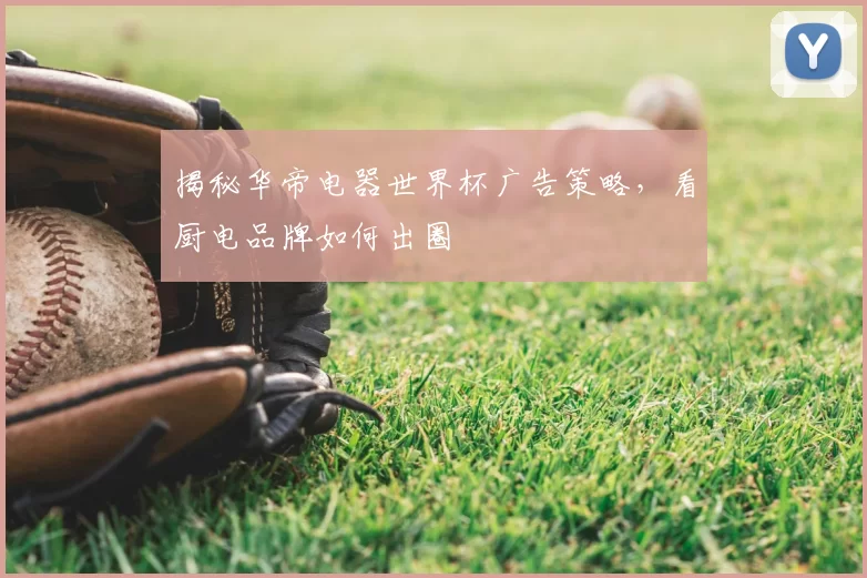 揭秘华帝电器世界杯广告策略，看厨电品牌如何出圈