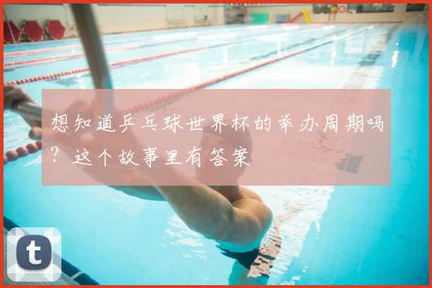 想知道乒乓球世界杯的举办周期吗？这个故事里有答案