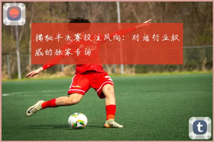 揭秘半决赛投注风向：对话行业权威的独家专访