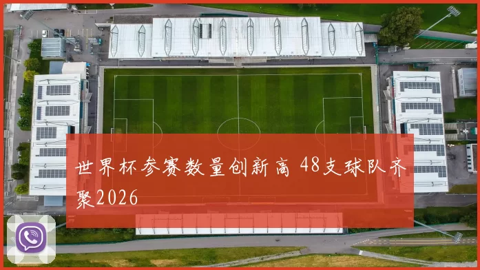 世界杯参赛数量创新高 48支球队齐聚2026