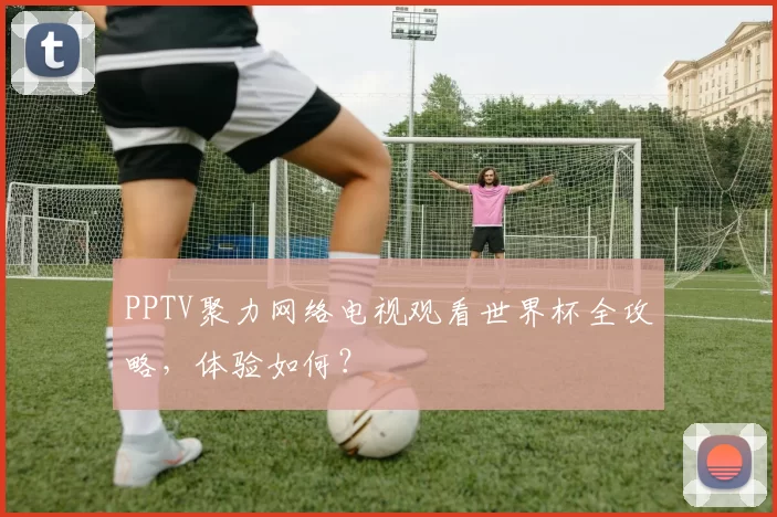 PPTV聚力网络电视观看世界杯全攻略,体验如何?