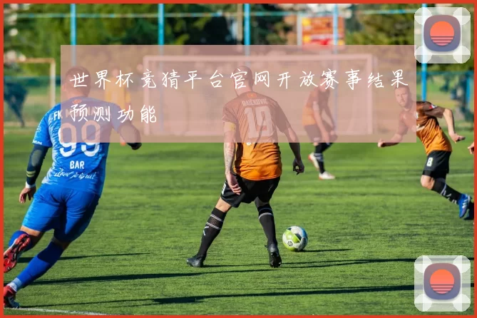 世界杯竞猜平台官网开放赛事结果预测功能