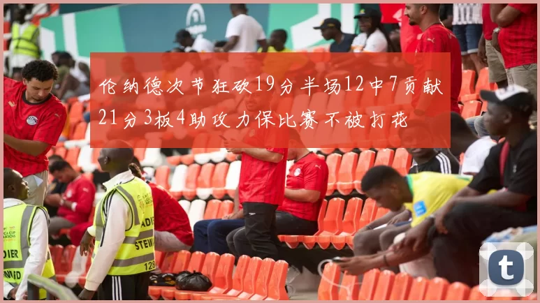 伦纳德次节狂砍19分半场12中7贡献21分3板4助攻力保比赛不被打花