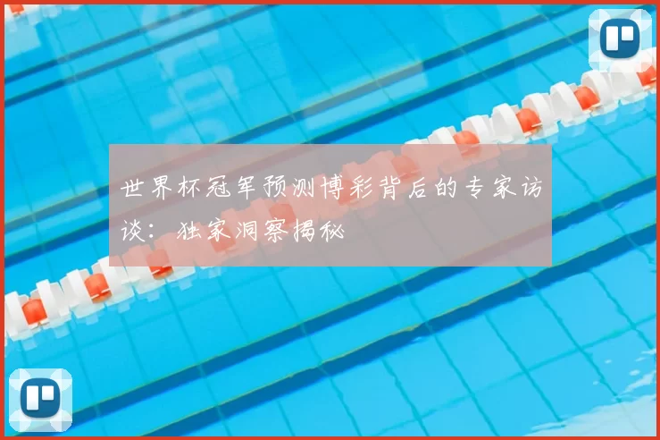 世界杯冠军预测博彩背后的专家访谈:独家洞察揭秘