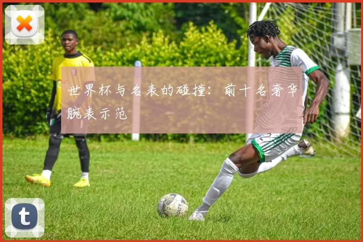 世界杯与名表的碰撞：前十名奢华腕表示范