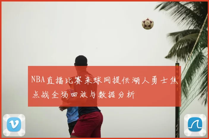 NBA直播比赛来球网提供湖人勇士焦点战全场回放与数据分析
