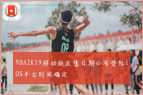 NBA2K19移动版发售日期公布登陆iOS平台时间确定