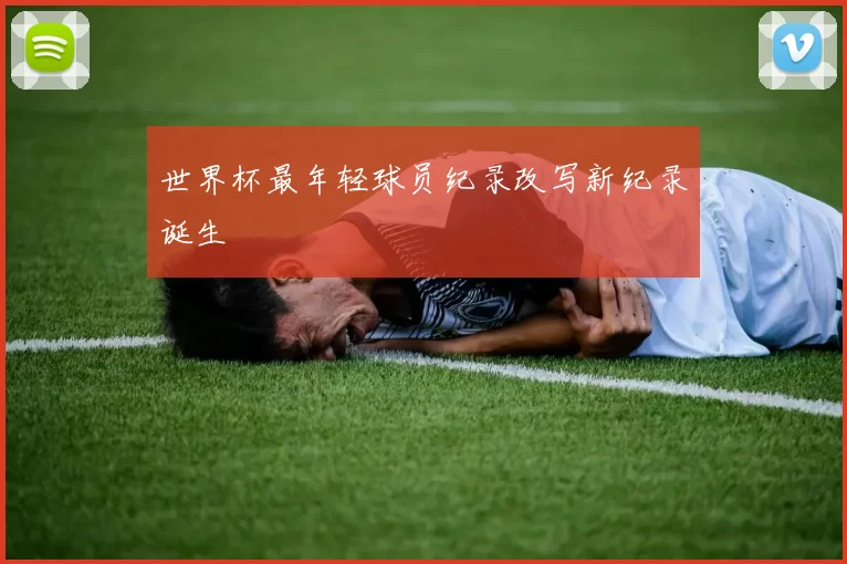 世界杯最年轻球员纪录改写新纪录诞生