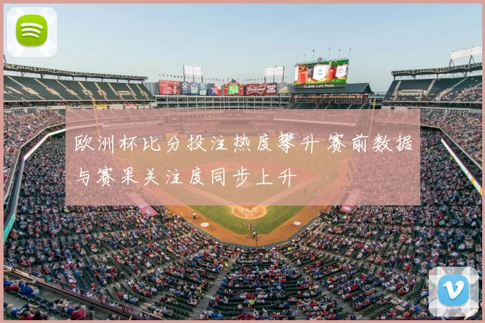 欧洲杯比分投注热度攀升 赛前数据与赛果关注度同步上升