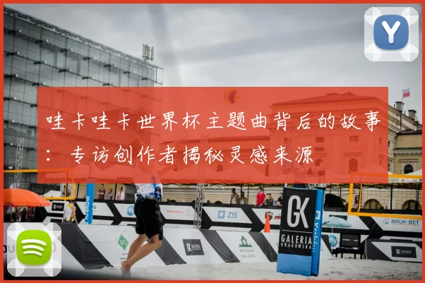 哇卡哇卡世界杯主题曲背后的故事:专访创作者揭秘灵感来源