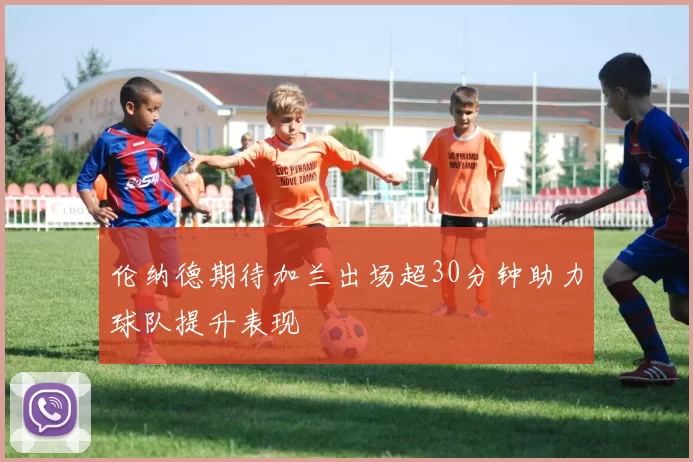 伦纳德期待加兰出场超30分钟助力球队提升表现