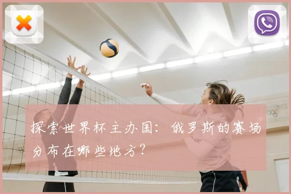 探索世界杯主办国:俄罗斯的赛场分布在哪些地方?
