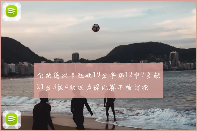 伦纳德次节狂砍19分半场12中7贡献21分3板4助攻力保比赛不被打花