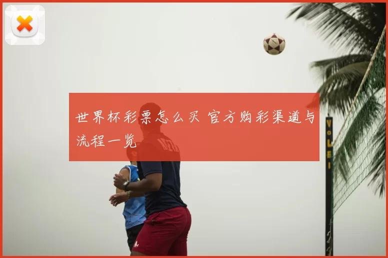 世界杯彩票怎么买 官方购彩渠道与流程一览
