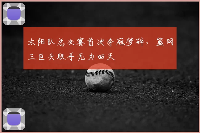 太阳队总决赛首次夺冠梦碎,篮网三巨头联手无力回天