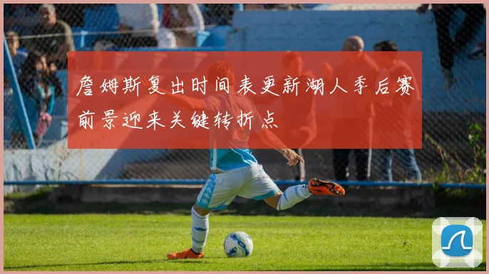 詹姆斯复出时间表更新湖人季后赛前景迎来关键转折点