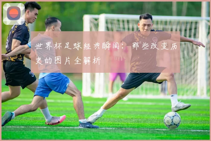 世界杯足球经典瞬间:那些改变历史的图片全解析