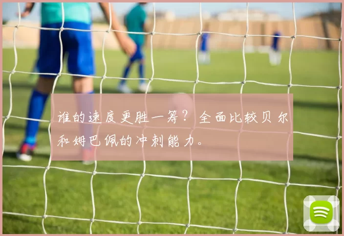 谁的速度更胜一筹？全面比较贝尔和姆巴佩的冲刺能力。
