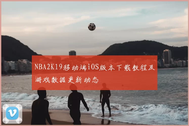 NBA2K19移动端iOS版本下载教程及游戏数据更新动态
