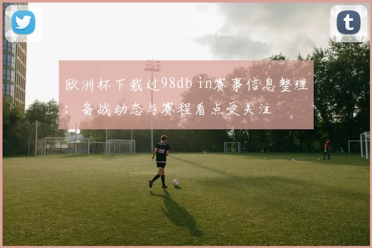 欧洲杯下载过98db in赛事信息整理：备战动态与赛程看点受关注