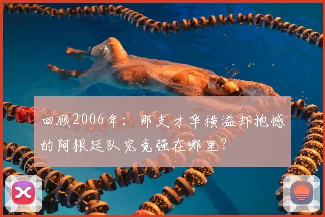 回顾2006年:那支才华横溢却抱憾的阿根廷队究竟强在哪里?