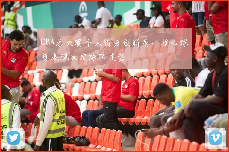 CBA总决赛个人得分创新高，核心球员表现决定球队走势