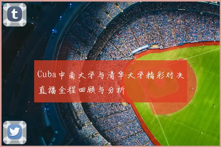 Cuba中南大学与清华大学精彩对决直播全程回顾与分析