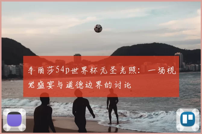 李丽莎54p世界杯无圣光照：一场视觉盛宴与道德边界的讨论