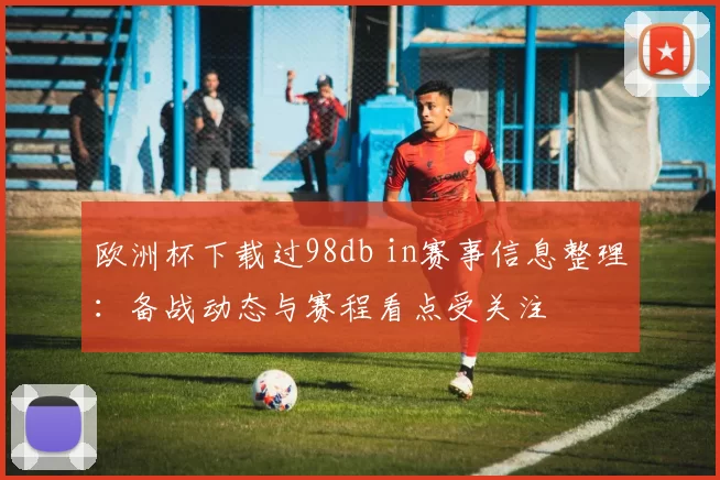 欧洲杯下载过98db in赛事信息整理：备战动态与赛程看点受关注