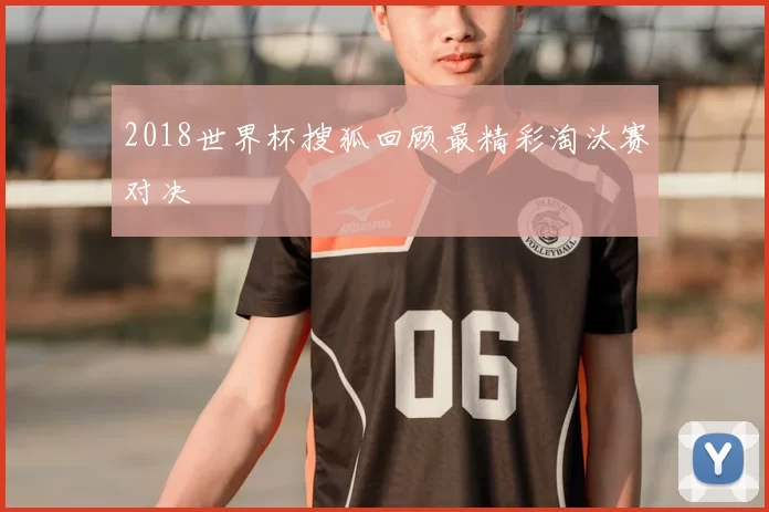 2018世界杯搜狐回顾最精彩淘汰赛对决