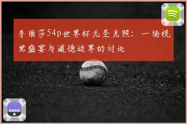 李丽莎54p世界杯无圣光照:一场视觉盛宴与道德边界的讨论