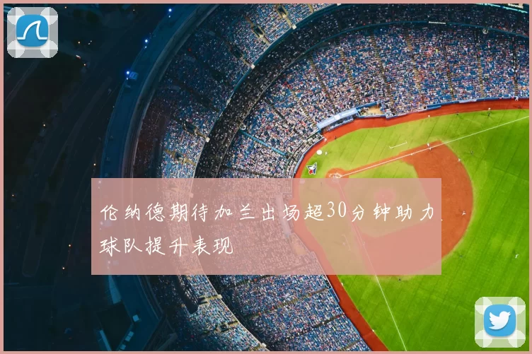 伦纳德期待加兰出场超30分钟助力球队提升表现
