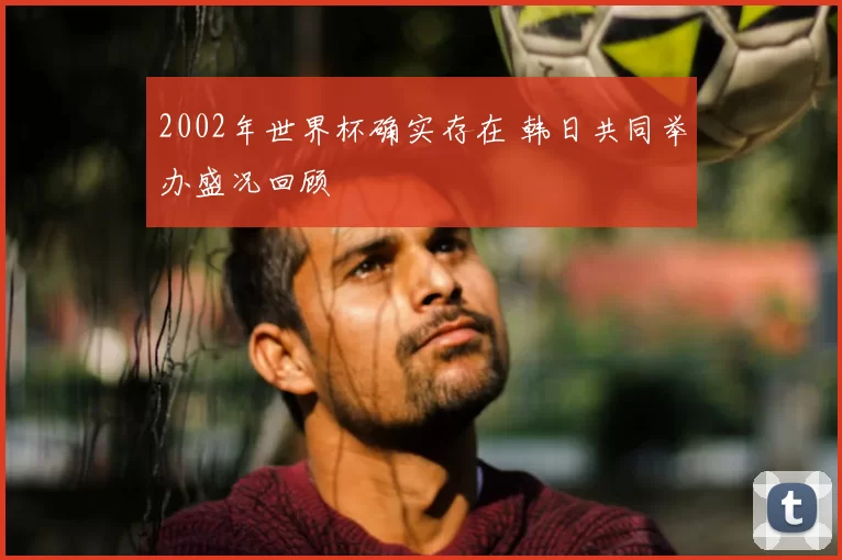2002年世界杯确实存在 韩日共同举办盛况回顾
