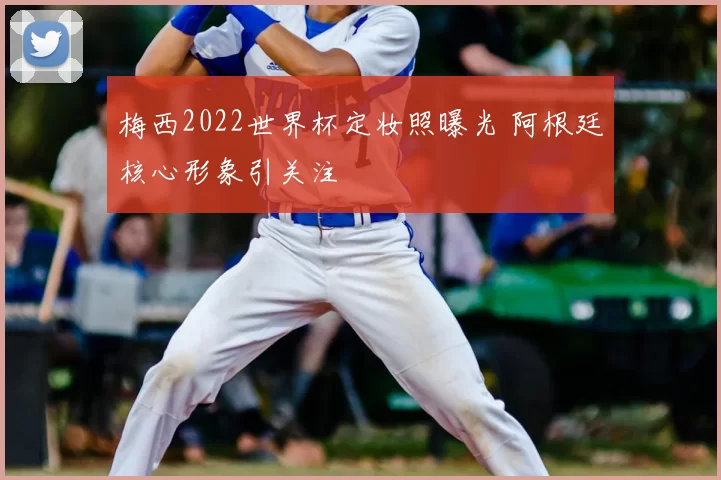 梅西2022世界杯定妆照曝光 阿根廷核心形象引关注