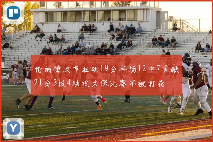 伦纳德次节狂砍19分半场12中7贡献21分3板4助攻力保比赛不被打花