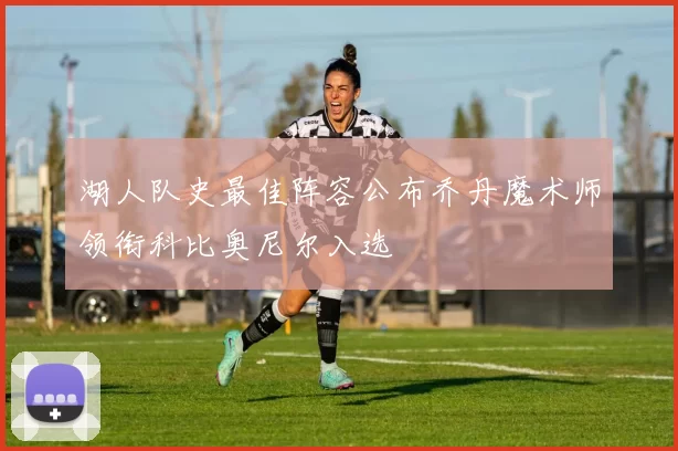 湖人队史最佳阵容公布乔丹魔术师领衔科比奥尼尔入选