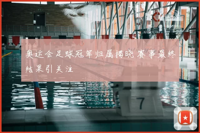 奥运会足球冠军归属揭晓 赛事最终结果引关注