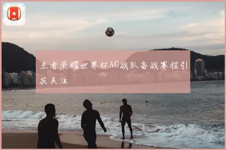 王者荣耀世界杯AG战队备战赛程引发关注